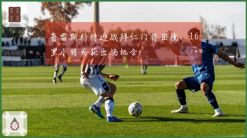 普雷斯科特迎战拜仁门将困境，16岁小将或获出场机会