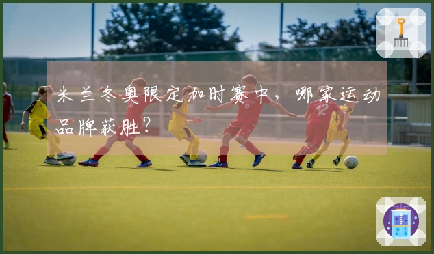 米兰冬奥限定加时赛中，哪家运动品牌获胜？