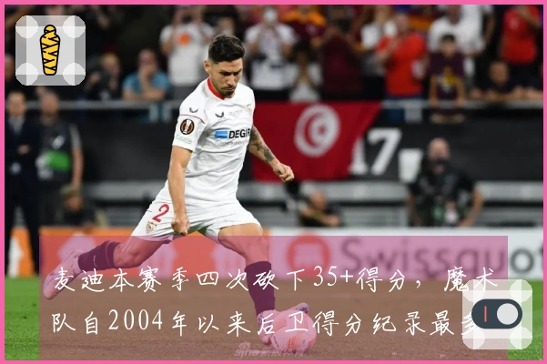 麦迪本赛季四次砍下35+得分，魔术队自2004年以来后卫得分纪录最多