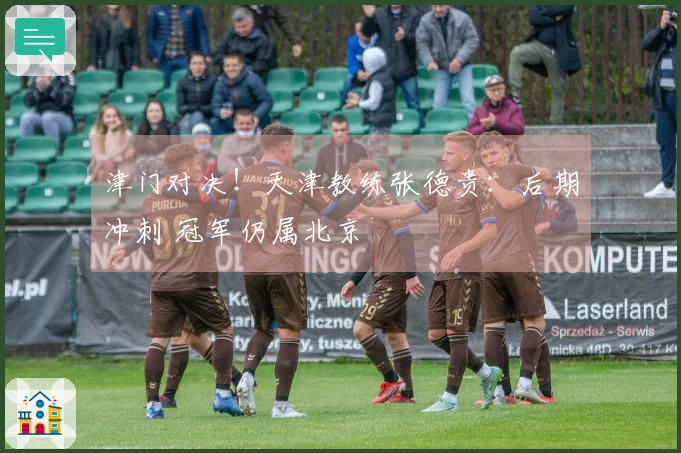 津门对决！天津教练张德贵：后期冲刺 冠军仍属北京