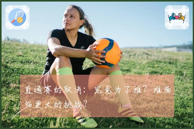 直通赛的取消：究竟为了谁？谁面临更大的挑战？