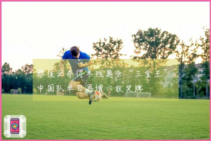 蔡佳云夺得冬残奥会“三金王”，中国队单日再增六枚奖牌