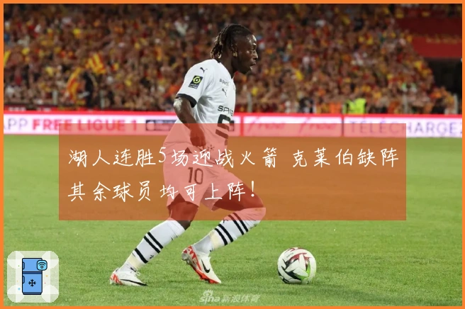 湖人连胜5场迎战火箭 克莱伯缺阵其余球员均可上阵！