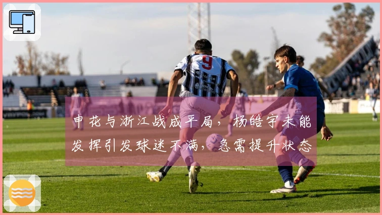 申花与浙江战成平局，杨皓宇未能发挥引发球迷不满，急需提升状态