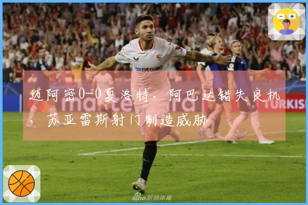 迈阿密0-0夏洛特，阿巴达错失良机，苏亚雷斯射门制造威胁