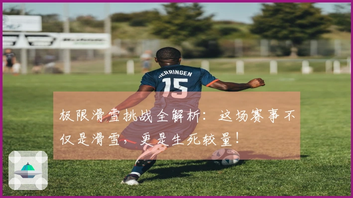 极限滑雪挑战全解析：这场赛事不仅是滑雪，更是生死较量！