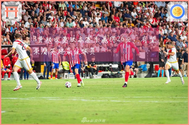B费助攻曼联本赛季赢得26分，有望荣膺英超最佳球员