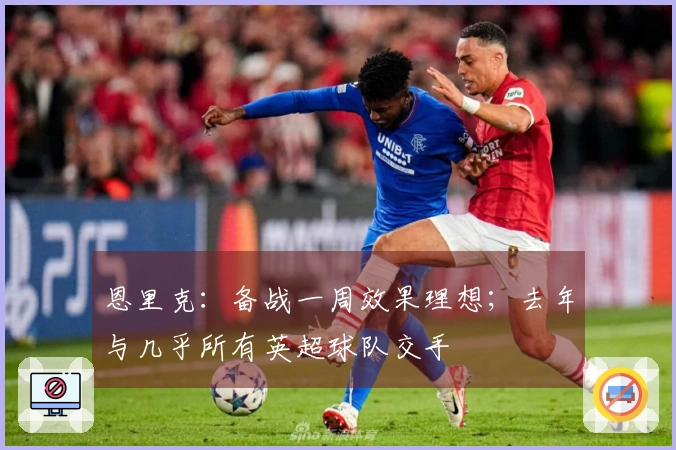 恩里克：备战一周效果理想；去年与几乎所有英超球队交手