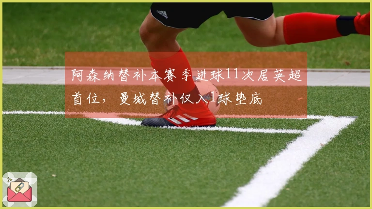 阿森纳替补本赛季进球11次居英超首位，曼城替补仅入1球垫底