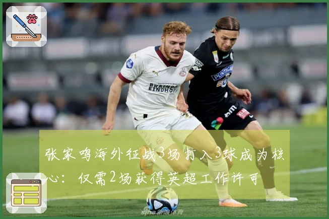 张家鸣海外征战3场打入3球成为核心：仅需2场获得英超工作许可