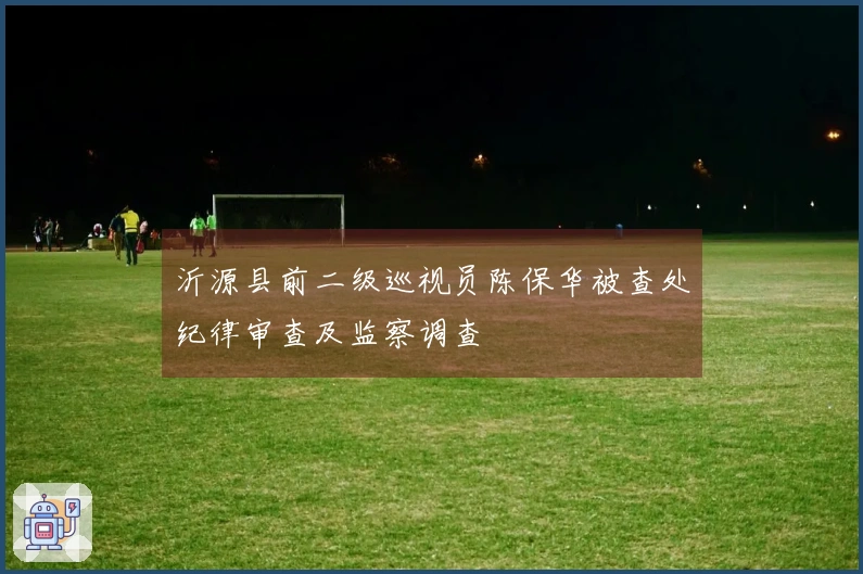 沂源县前二级巡视员陈保华被查处纪律审查及监察调查