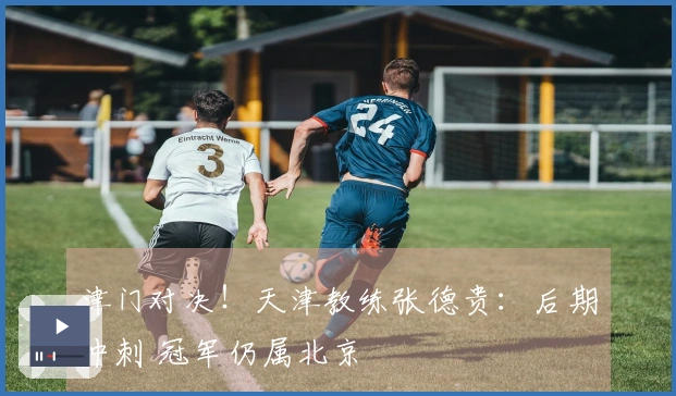 津门对决！天津教练张德贵：后期冲刺 冠军仍属北京