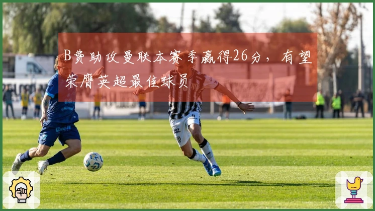 B费助攻曼联本赛季赢得26分，有望荣膺英超最佳球员