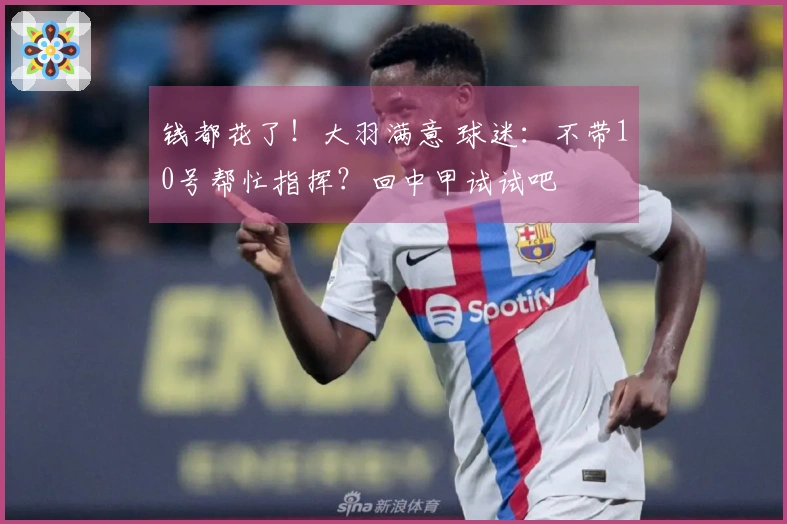 钱都花了！大羽满意 球迷：不带10号帮忙指挥？回中甲试试吧