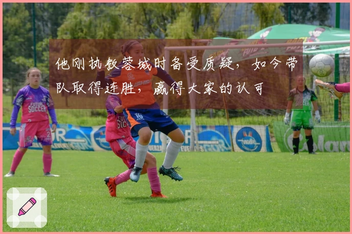 他刚执教蓉城时备受质疑，如今带队取得连胜，赢得大家的认可