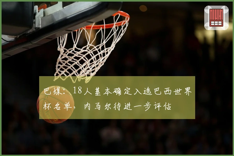 巴媒：18人基本确定入选巴西世界杯名单，内马尔待进一步评估