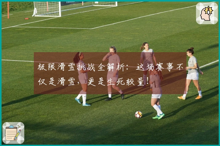 极限滑雪挑战全解析：这场赛事不仅是滑雪，更是生死较量！